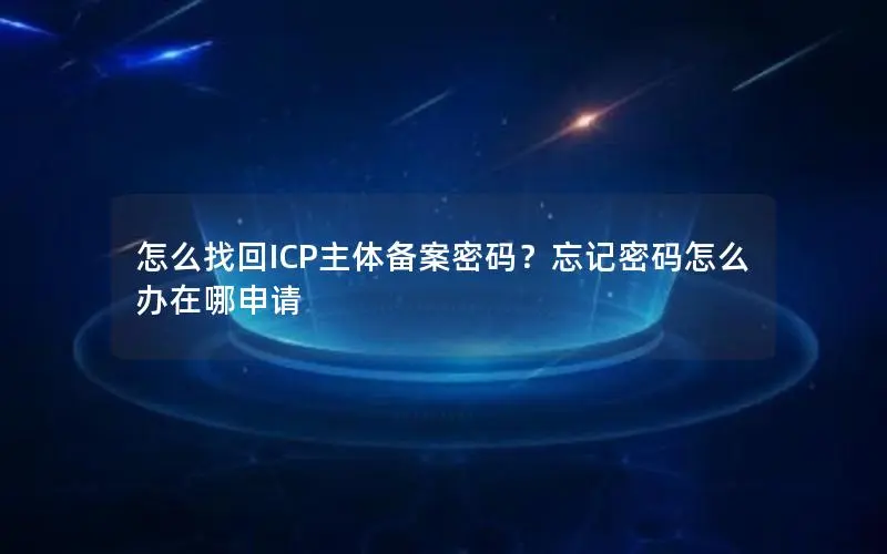 怎么找回ICP主体备案密码?忘记密码怎么办在哪申请 怎么找回ICP主体备案密码?忘记密码怎么办在哪申请