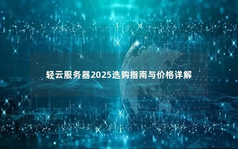 轻云服务器2025选购指南与价格详解 轻云服务器2025选购指南与价格详解