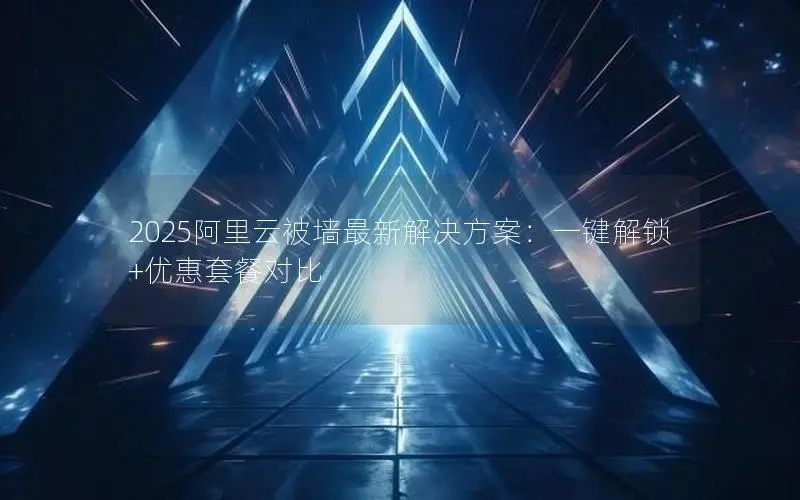 2025阿里云被墙最新解决方案:一键解锁+优惠套餐对比 2025阿里云被墙最新解决方案:一键解锁+优惠套餐对比
