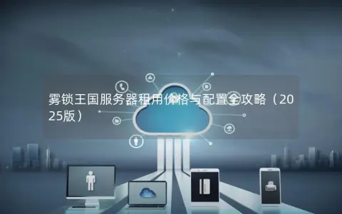 雾锁王国服务器租用价格与配置全攻略(2025版) 雾锁王国服务器租用价格与配置全攻略(2025版)