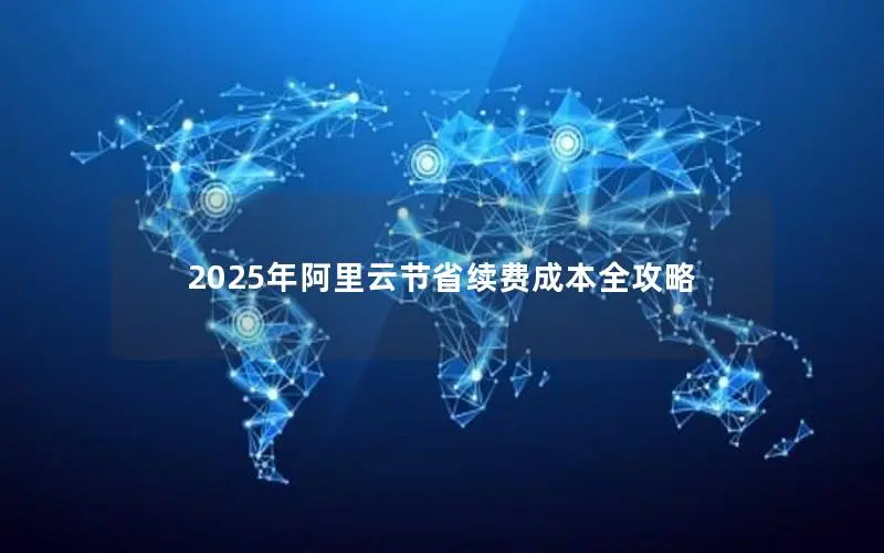 2025年阿里云节省续费成本全攻略 2025年阿里云节省续费成本全攻略