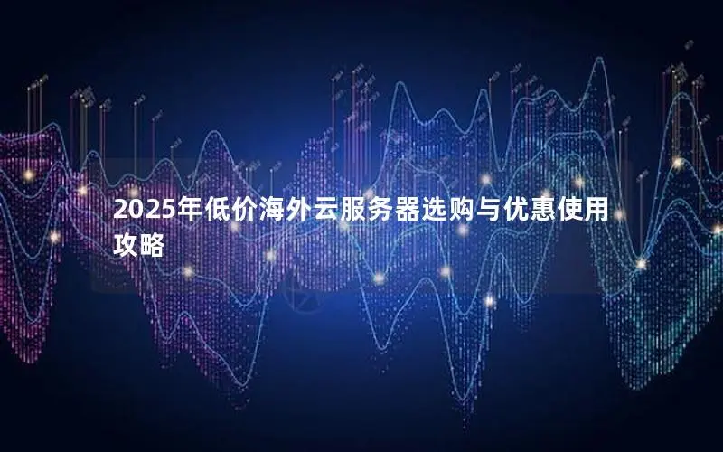 2025年低价海外云服务器选购与优惠使用攻略 2025年低价海外云服务器选购与优惠使用攻略