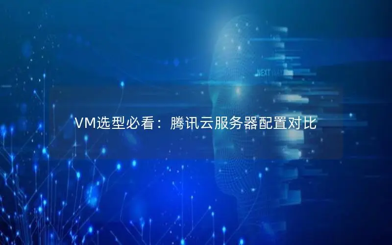 VM选型必看：腾讯云服务器配置对比