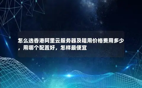 怎么选香港阿里云服务器及租用价格费用多少，用哪个配置好，怎样最便宜