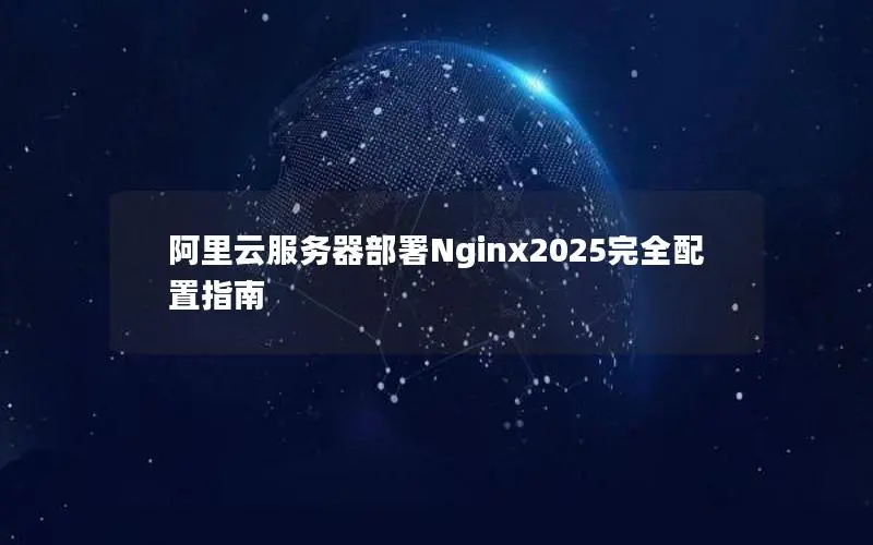 阿里云服务器部署Nginx2025完全配置指南 阿里云服务器部署Nginx2025完全配置指南