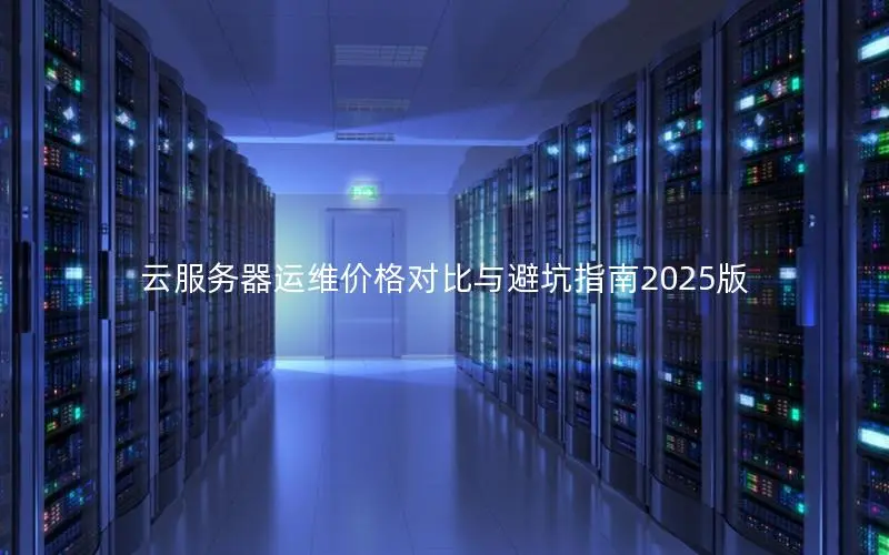 云服务器运维价格对比与避坑指南2025版 云服务器运维价格对比与避坑指南2025版