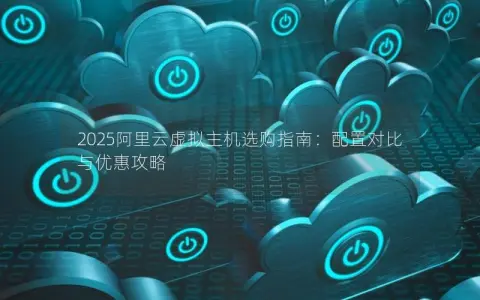 2025阿里云虚拟主机选购指南：配置对比与优惠攻略