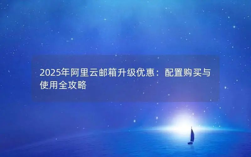 2025年阿里云邮箱升级优惠:配置购买与使用全攻略 2025年阿里云邮箱升级优惠:配置购买与使用全攻略