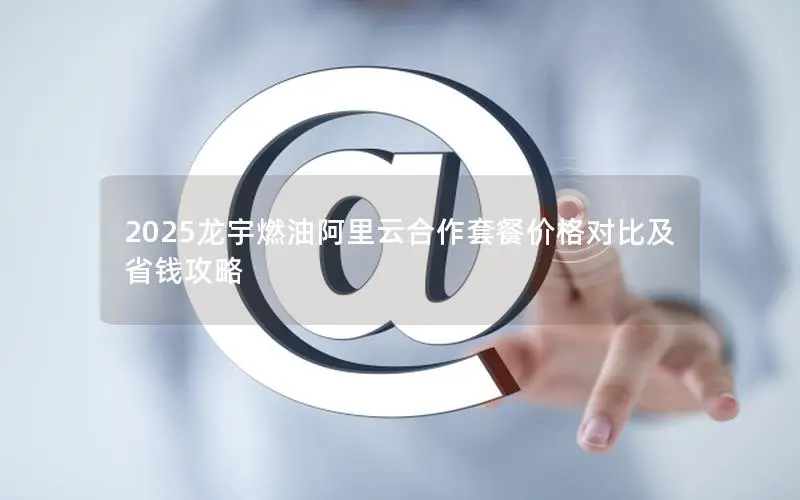 2025龙宇燃油阿里云合作套餐价格对比及省钱攻略 2025龙宇燃油阿里云合作套餐价格对比及省钱攻略