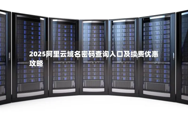 2025阿里云域名密码查询入口及续费优惠攻略