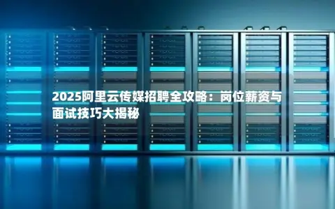 2025阿里云传媒招聘全攻略：岗位薪资与面试技巧大揭秘