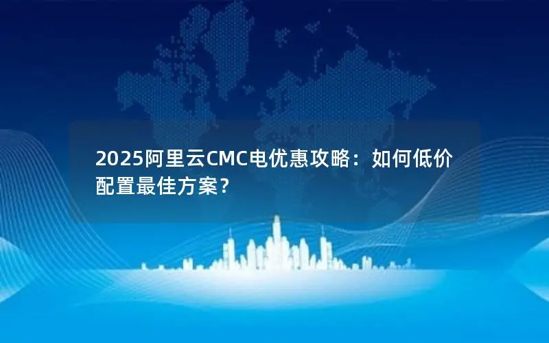 2025阿里云CMC电优惠攻略：如何低价配置最佳方案？