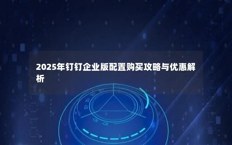 2025年钉钉企业版配置购买攻略与优惠解析