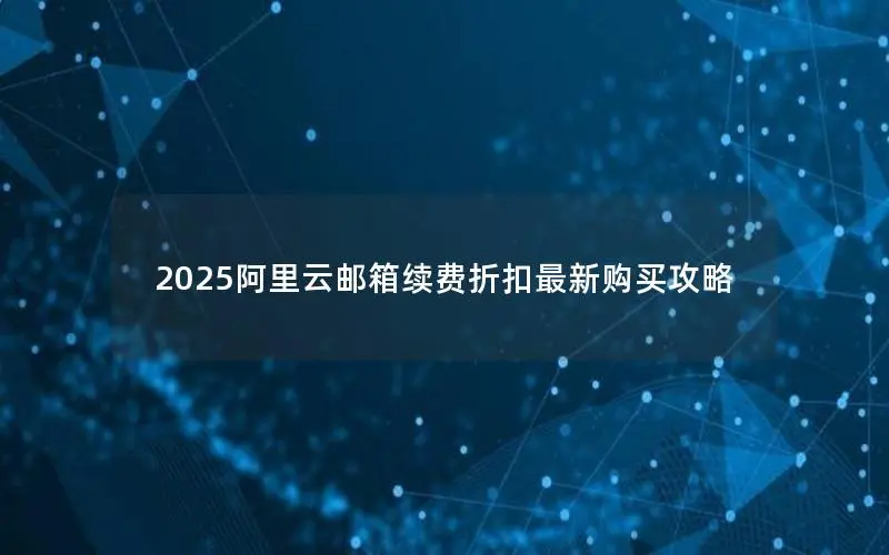2025阿里云邮箱续费折扣最新购买攻略 2025阿里云邮箱续费折扣最新购买攻略