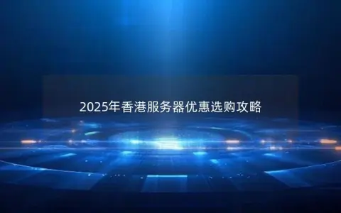 2025年香港服务器优惠选购攻略
