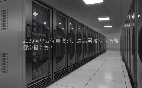 2025阿里云优惠攻略：漂亮男孩专享套餐哪家最划算？
