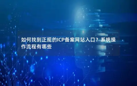 如何找到正规的ICP备案网站入口？系统操作流程有哪些