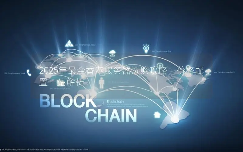 2025年最全香港服务器选购攻略:价格配置一站解析 2025年最全香港服务器选购攻略:价格配置一站解析