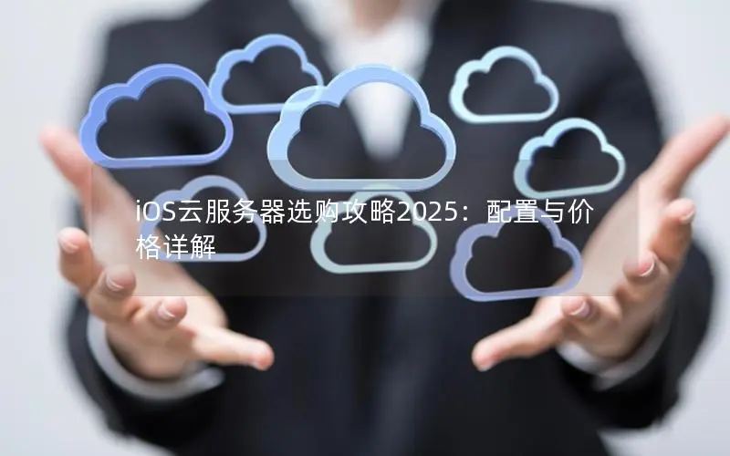iOS云服务器选购攻略2025：配置与价格详解