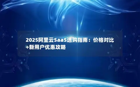 2025阿里云SaaS选购指南：价格对比+新用户优惠攻略