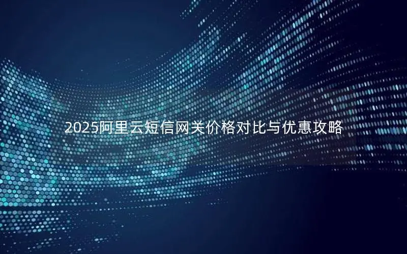 2025阿里云短信网关价格对比与优惠攻略