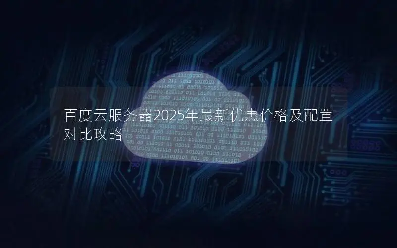 百度云服务器2025年最新优惠价格及配置对比攻略