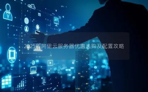 2025年阿里云服务器优惠选购及配置攻略
