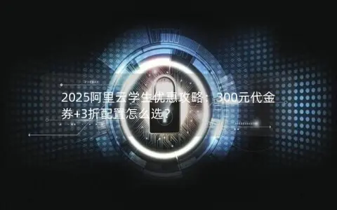 2025阿里云学生优惠攻略：300元代金券+3折配置怎么选？