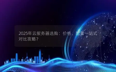 2025年云服务器选购:价格、配置一站式对比攻略? 2025年云服务器选购:价格、配置一站式对比攻略?