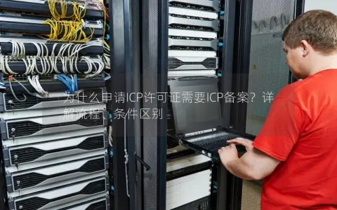 为什么申请ICP许可证需要ICP备案？详解流程、条件区别