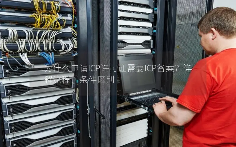 为什么申请ICP许可证需要ICP备案?详解流程、条件区别 为什么申请ICP许可证需要ICP备案?详解流程、条件区别