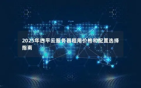 2025年四平云服务器租用价格和配置选择指南 2025年四平云服务器租用价格和配置选择指南