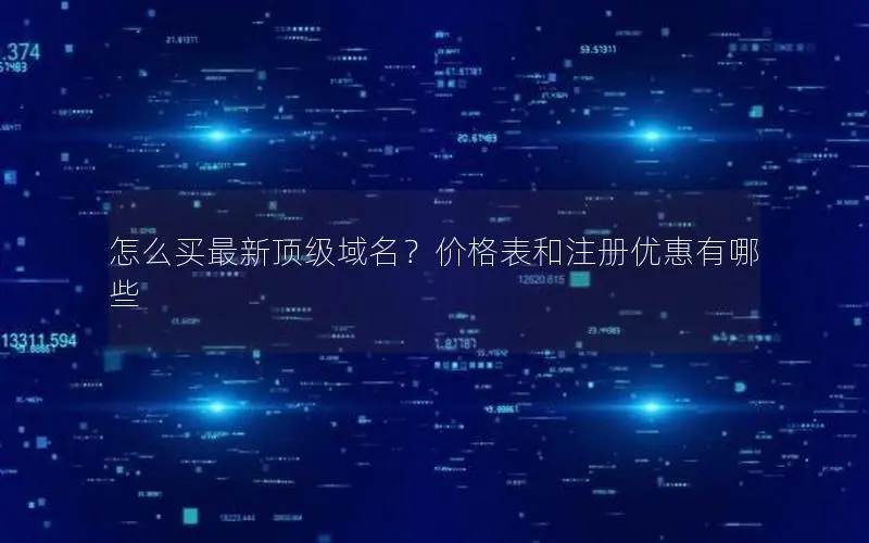 怎么买最新顶级域名?价格表和注册优惠有哪些 怎么买最新顶级域名?价格表和注册优惠有哪些