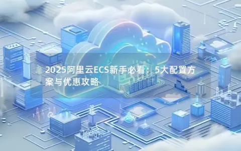 2025阿里云ECS新手必看：5大配置方案与优惠攻略