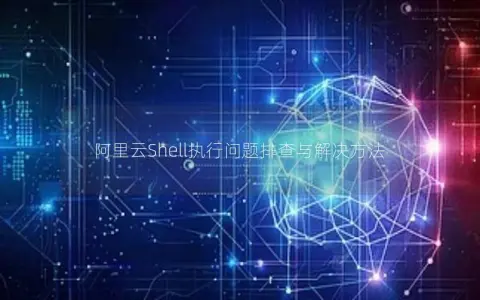 阿里云Shell执行问题排查与解决方法 阿里云Shell执行问题排查与解决方法
