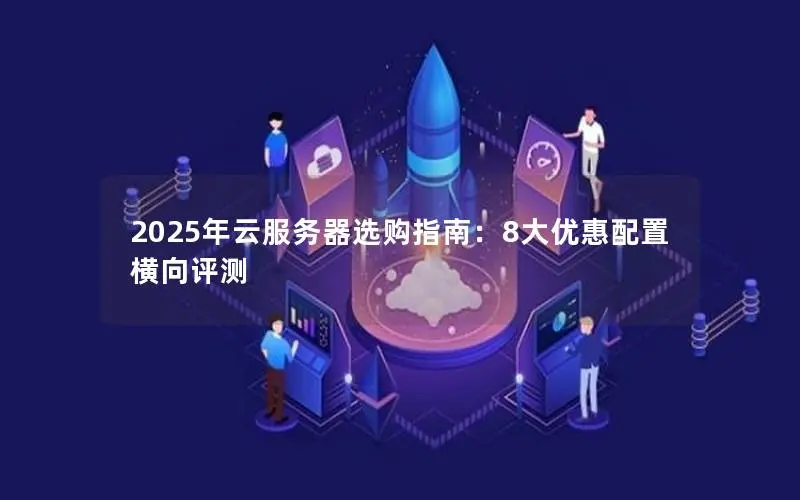 2025年云服务器选购指南:8大优惠配置横向评测 2025年云服务器选购指南:8大优惠配置横向评测