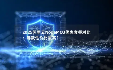 2025阿里云NodeMCU优惠套餐对比：哪款性价比最高？