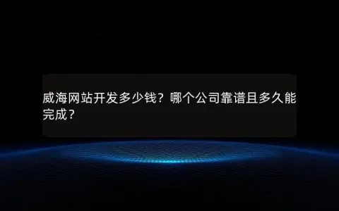 威海网站开发多少钱？哪个公司靠谱且多久能完成？