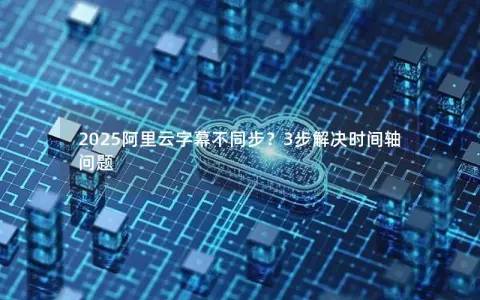 2025阿里云字幕不同步？3步解决时间轴问题