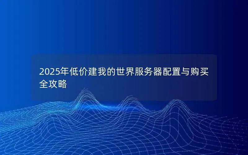2025年低价建我的世界服务器配置与购买全攻略 2025年低价建我的世界服务器配置与购买全攻略