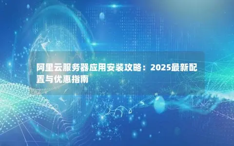 阿里云服务器应用安装攻略：2025最新配置与优惠指南