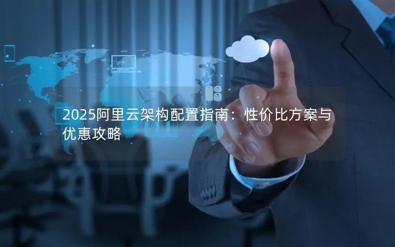 2025阿里云架构配置指南:性价比方案与优惠攻略 2025阿里云架构配置指南:性价比方案与优惠攻略