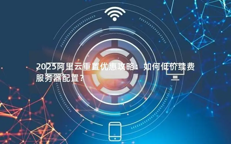 2025阿里云重置优惠攻略:如何低价续费服务器配置? 2025阿里云重置优惠攻略:如何低价续费服务器配置?