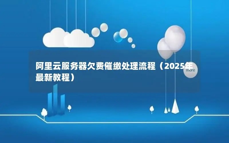 阿里云服务器欠费催缴处理流程(2025年最新教程) 阿里云服务器欠费催缴处理流程(2025年最新教程)