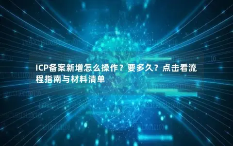 ICP备案新增怎么操作？要多久？点击看流程指南与材料清单