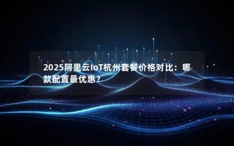 2025阿里云IoT杭州套餐价格对比：哪款配置最优惠？