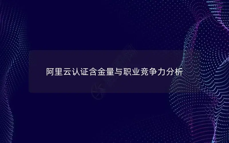 阿里云认证含金量与职业竞争力分析