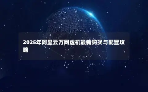 2025年阿里云万网虚机最新购买与配置攻略