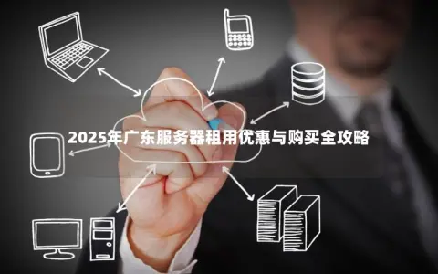 2025年广东服务器租用优惠与购买全攻略