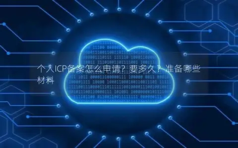 个人ICP备案怎么申请？要多久？准备哪些材料